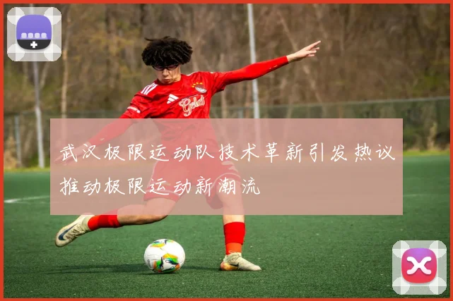 武汉极限运动队技术革新引发热议推动极限运动新潮流