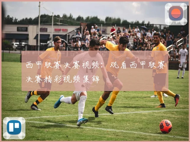 西甲联赛决赛视频：观看西甲联赛决赛精彩视频集锦