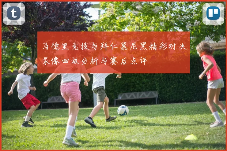 马德里竞技与拜仁慕尼黑精彩对决录像回放分析与赛后点评