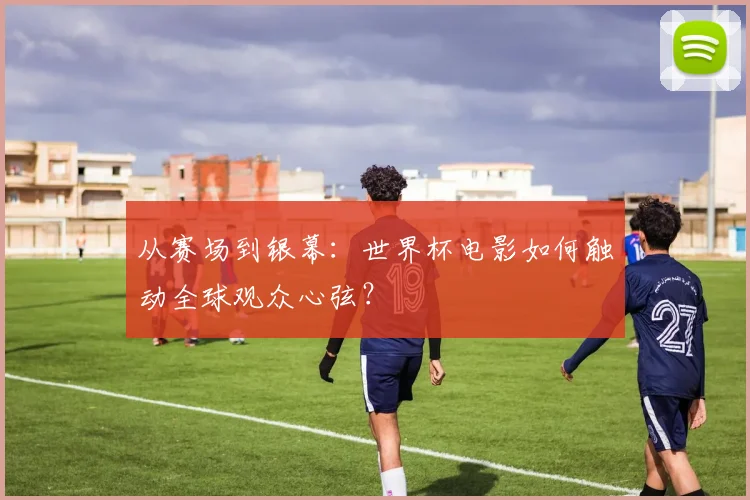 从赛场到银幕：世界杯电影如何触动全球观众心弦？