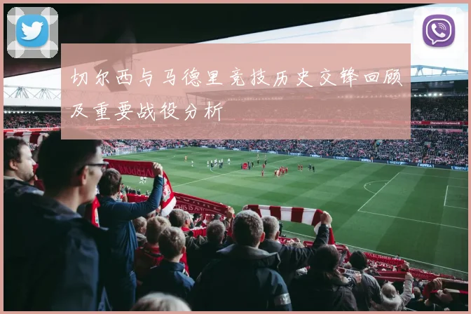 切尔西与马德里竞技历史交锋回顾及重要战役分析