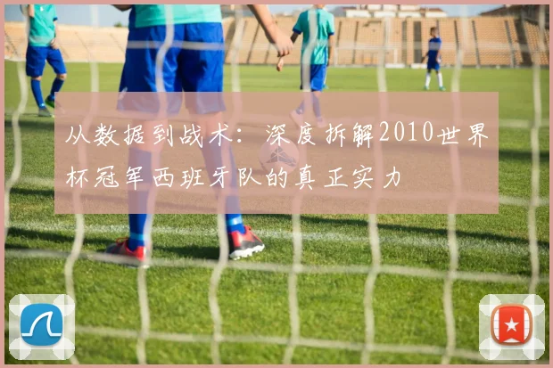 从数据到战术：深度拆解2010世界杯冠军西班牙队的真正实力
