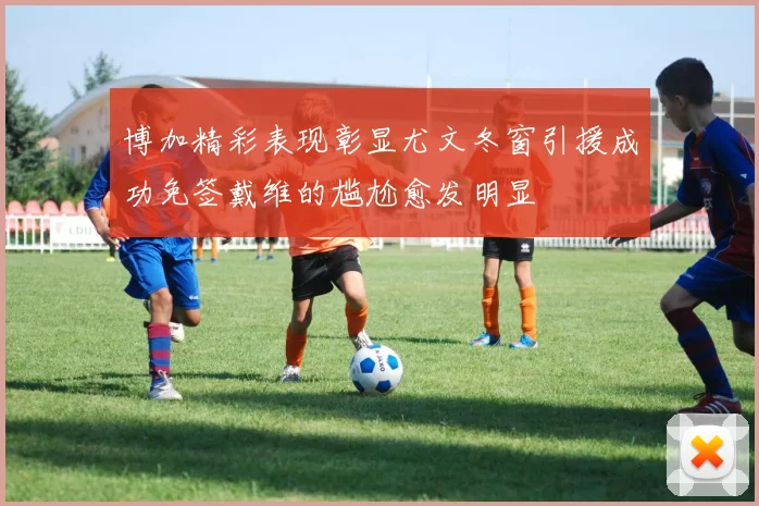 博加精彩表现彰显尤文冬窗引援成功免签戴维的尴尬愈发明显