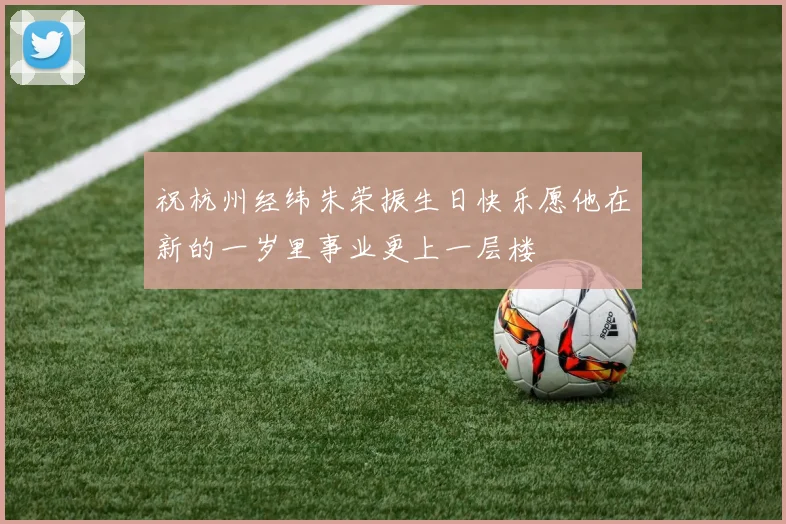 祝杭州经纬朱荣振生日快乐愿他在新的一岁里事业更上一层楼