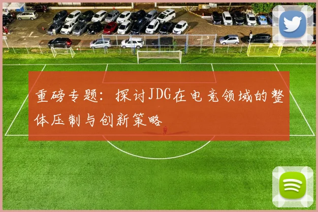 重磅专题：探讨JDG在电竞领域的整体压制与创新策略