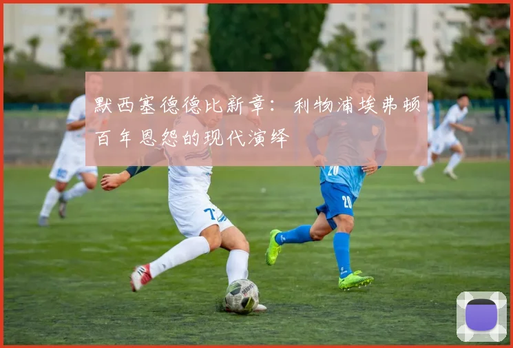 默西塞德德比新章：利物浦埃弗顿百年恩怨的现代演绎