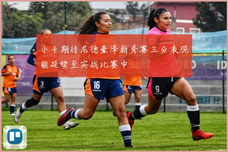 小卡期待尼德豪泽新秀赛三分表现能延续至实战比赛中