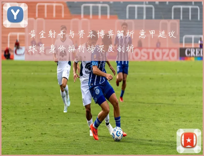 黄金射手与资本博弈解析 意甲进攻球员身价排行榜深度剖析