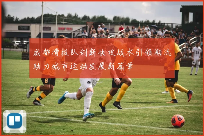 成都滑板队创新快攻战术引领潮流助力城市运动发展新篇章