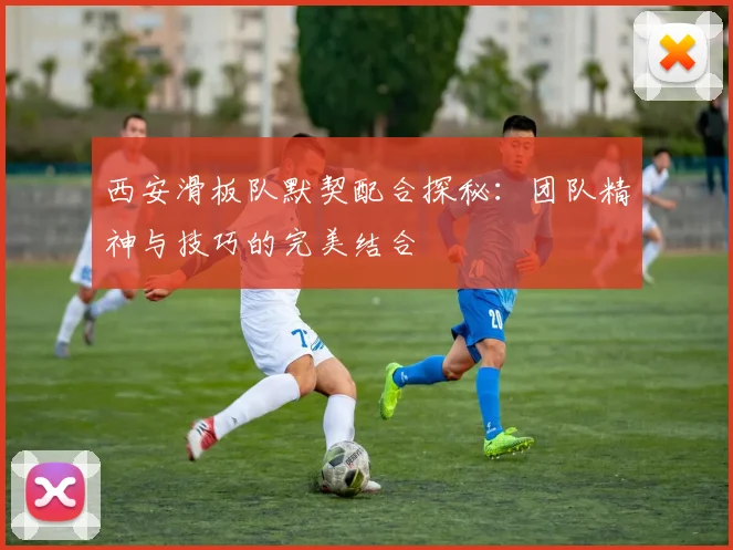西安滑板队默契配合探秘：团队精神与技巧的完美结合