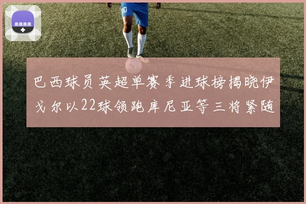 巴西球员英超单赛季进球榜揭晓伊戈尔以22球领跑库尼亚等三将紧随其后