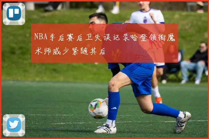 NBA季后赛后卫失误记录哈登领衔魔术师威少紧随其后