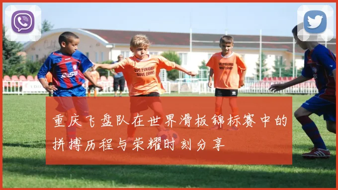 重庆飞盘队在世界滑板锦标赛中的拼搏历程与荣耀时刻分享