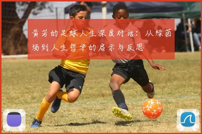 黄芳的足球人生深度对话：从绿茵场到人生哲学的启示与反思