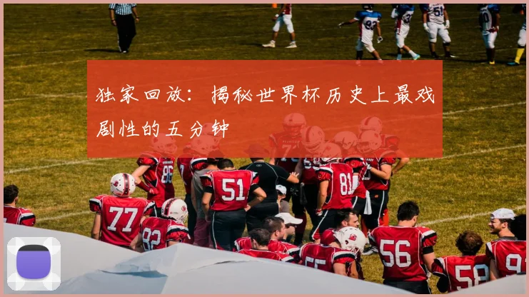 独家回放：揭秘世界杯历史上最戏剧性的五分钟