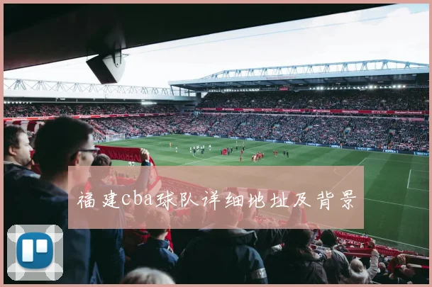 福建cba球队详细地址及背景