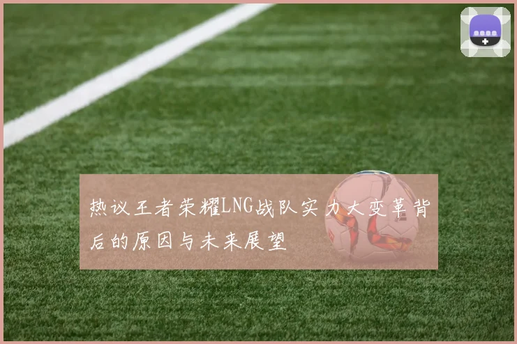 热议王者荣耀LNG战队实力大变革背后的原因与未来展望
